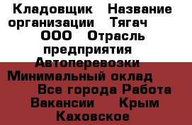 Кладовщик › Название организации ­ Тягач 2001, ООО › Отрасль предприятия ­ Автоперевозки › Минимальный оклад ­ 25 000 - Все города Работа » Вакансии   . Крым,Каховское